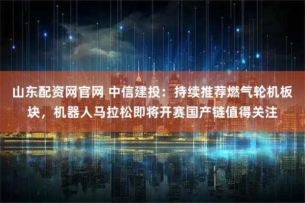 山东配资网官网 中信建投：持续推荐燃气轮机板块，机器人马拉松即将开赛国产链值得关注