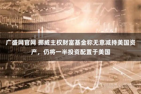 广盛网官网 挪威主权财富基金称无意减持美国资产，仍将一半投资配置于美国