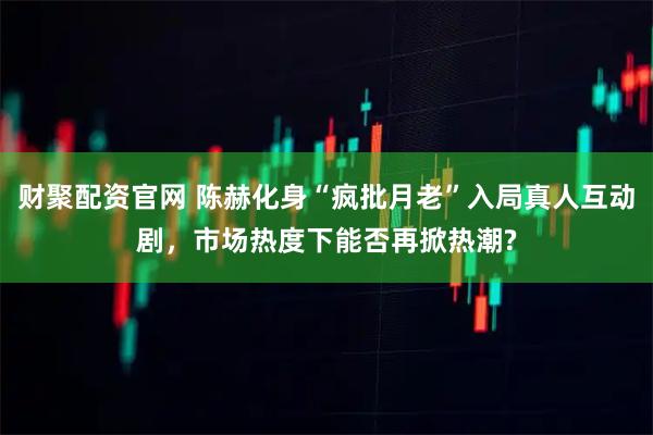 财聚配资官网 陈赫化身“疯批月老”入局真人互动剧，市场热度下能否再掀热潮?