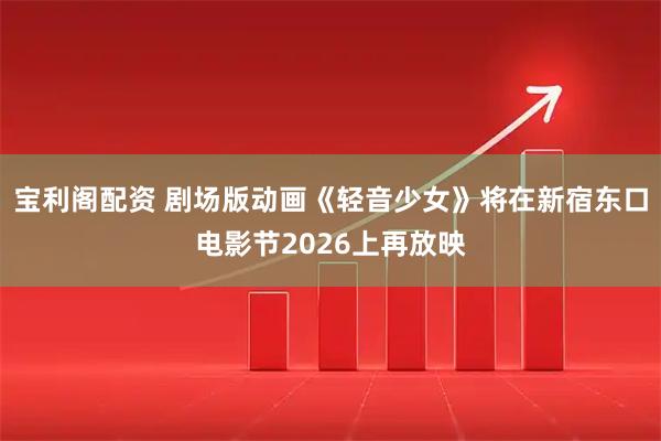 宝利阁配资 剧场版动画《轻音少女》将在新宿东口电影节2026上再放映