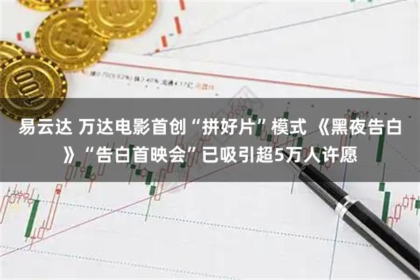 易云达 万达电影首创“拼好片”模式 《黑夜告白》“告白首映会”已吸引超5万人许愿