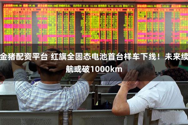 金猪配资平台 红旗全固态电池首台样车下线！未来续航或破1000km