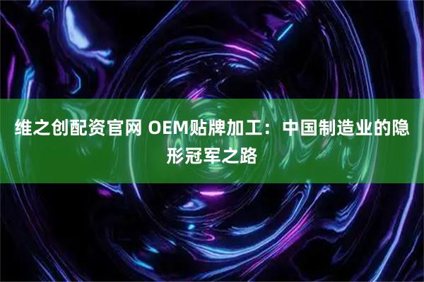 维之创配资官网 OEM贴牌加工：中国制造业的隐形冠军之路