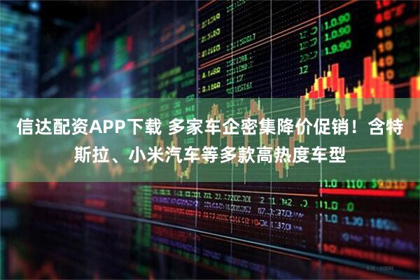 信达配资APP下载 多家车企密集降价促销！含特斯拉、小米汽车等多款高热度车型