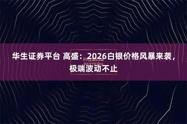 华生证券平台 高盛：2026白银价格风暴来袭，极端波动不止