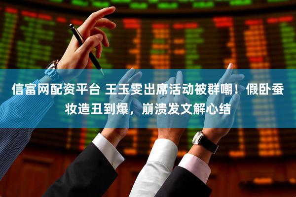 信富网配资平台 王玉雯出席活动被群嘲！假卧蚕妆造丑到爆，崩溃发文解心结