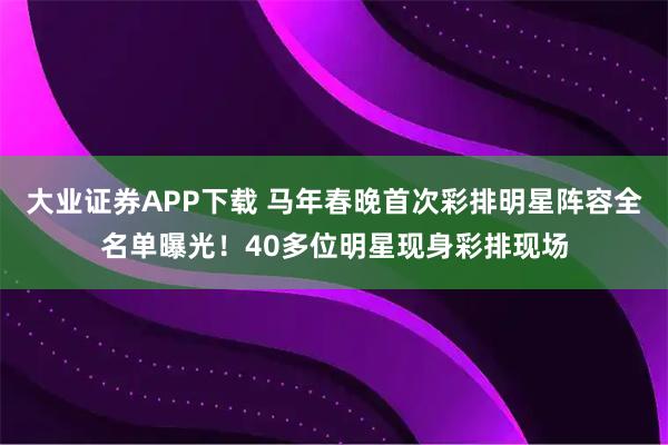 大业证券APP下载 马年春晚首次彩排明星阵容全名单曝光！40多位明星现身彩排现场
