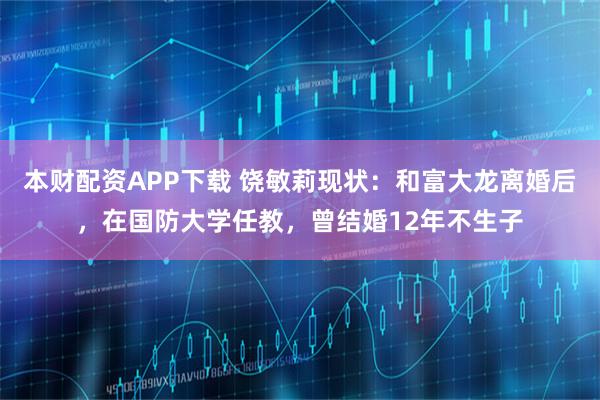 本财配资APP下载 饶敏莉现状：和富大龙离婚后，在国防大学任教，曾结婚12年不生子