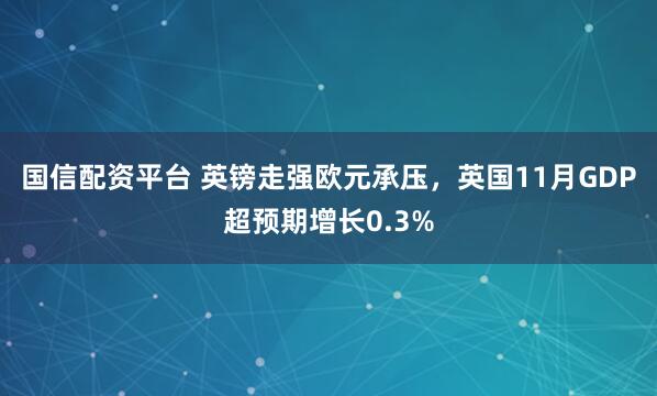 国信配资平台 英镑走强欧元承压，英国11月GDP超预期增长0.3%