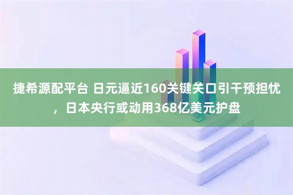 捷希源配平台 日元逼近160关键关口引干预担忧，日本央行或动用368亿美元护盘