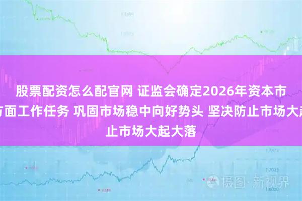 股票配资怎么配官网 证监会确定2026年资本市场五方面工作任务 巩固市场稳中向好势头 坚决防止市场大起大落