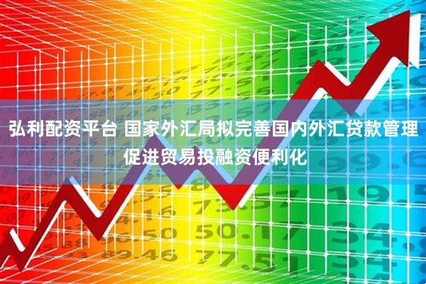 弘利配资平台 国家外汇局拟完善国内外汇贷款管理 促进贸易投融资便利化