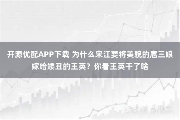 开源优配APP下载 为什么宋江要将美貌的扈三娘嫁给矮丑的王英？你看王英干了啥