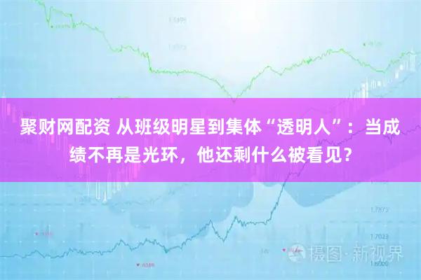 聚财网配资 从班级明星到集体“透明人”：当成绩不再是光环，他还剩什么被看见？
