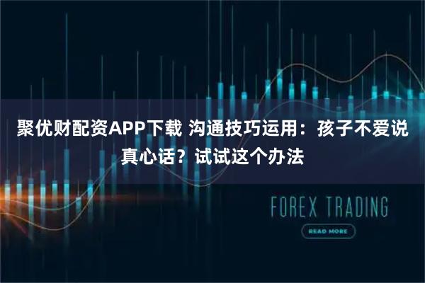 聚优财配资APP下载 沟通技巧运用：孩子不爱说真心话？试试这个办法