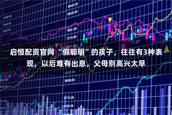 启恒配资官网 “假聪明”的孩子，往往有3种表现，以后难有出息，父母别高兴太早