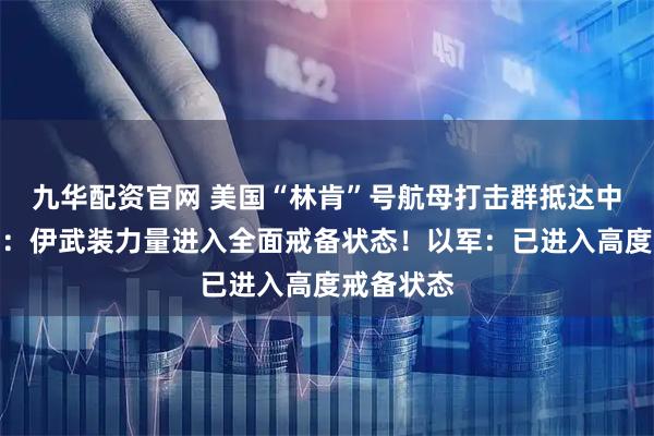 九华配资官网 美国“林肯”号航母打击群抵达中东！伊朗：伊武装力量进入全面戒备状态！以军：已进入高度戒备状态