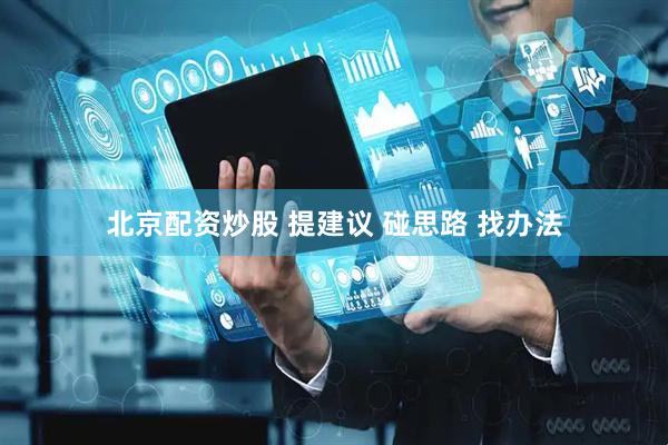 北京配资炒股 提建议 碰思路 找办法