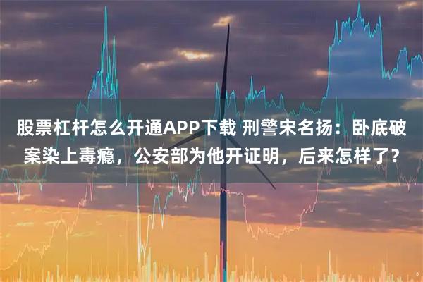 股票杠杆怎么开通APP下载 刑警宋名扬：卧底破案染上毒瘾，公安部为他开证明，后来怎样了？