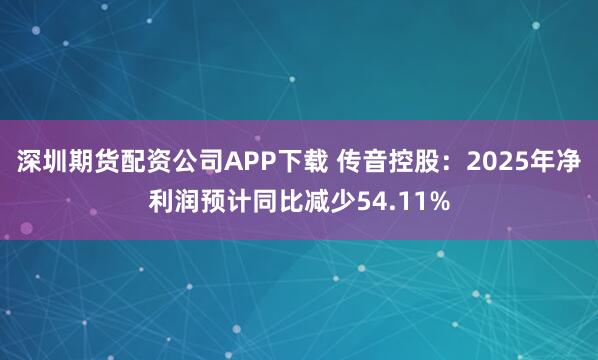 深圳期货配资公司APP下载 传音控股：2025年净利润预计同比减少54.11%