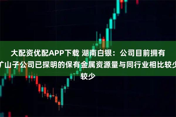 大配资优配APP下载 湖南白银：公司目前拥有矿山子公司已探明的保有金属资源量与同行业相比较少