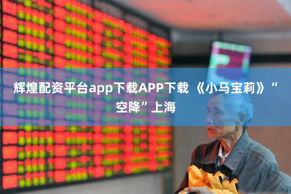 辉煌配资平台app下载APP下载 《小马宝莉》“空降”上海