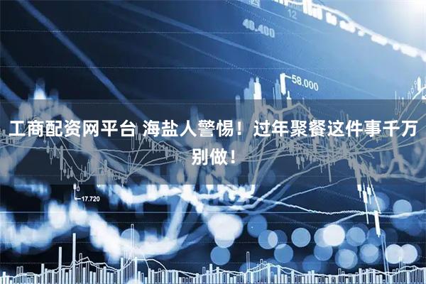 工商配资网平台 海盐人警惕！过年聚餐这件事千万别做！