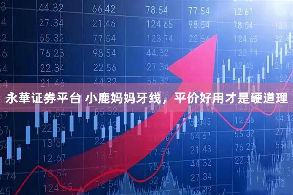 永華证券平台 小鹿妈妈牙线，平价好用才是硬道理