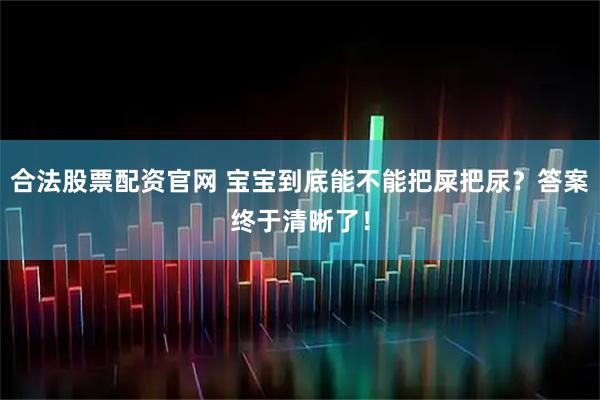 合法股票配资官网 宝宝到底能不能把屎把尿？答案终于清晰了！