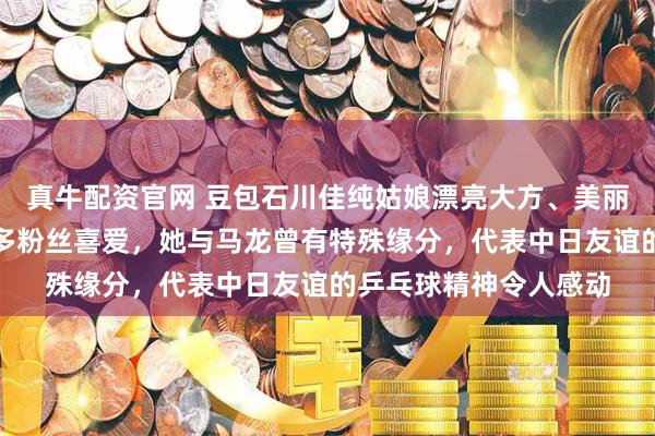 真牛配资官网 豆包石川佳纯姑娘漂亮大方、美丽动情地唱歌，吸引众多粉丝喜爱，她与马龙曾有特殊缘分，代表中日友谊的乒乓球精神令人感动