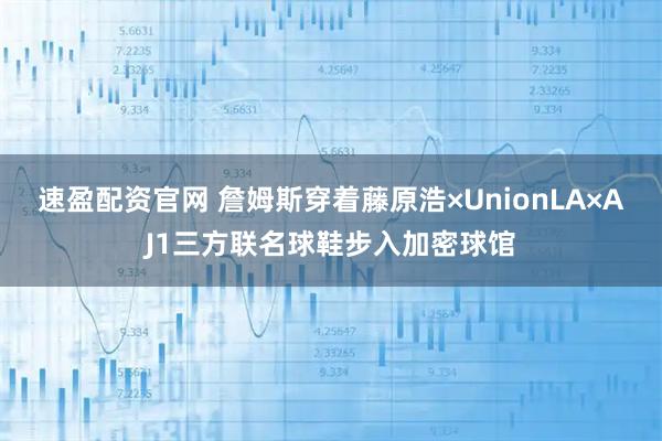 速盈配资官网 詹姆斯穿着藤原浩×UnionLA×AJ1三方联名球鞋步入加密球馆