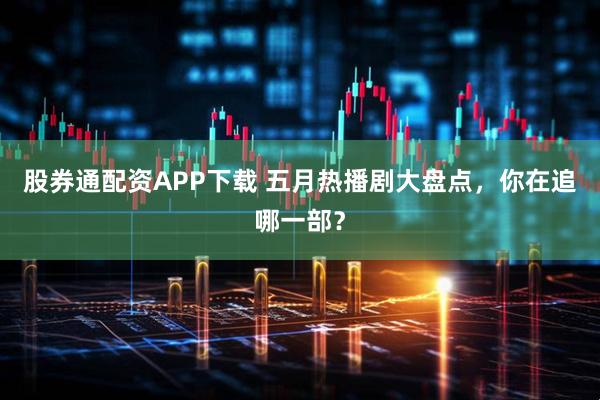 股券通配资APP下载 五月热播剧大盘点，你在追哪一部？