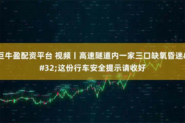 巨牛盈配资平台 视频丨高速隧道内一家三口缺氧昏迷 这份行车安全提示请收好
