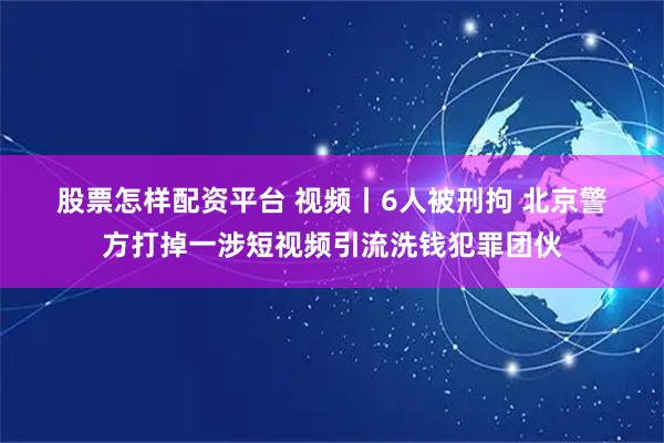 股票怎样配资平台 视频丨6人被刑拘 北京警方打掉一涉短视频引流洗钱犯罪团伙