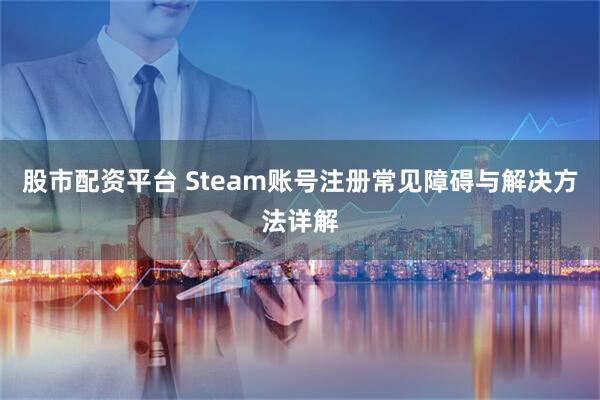 股市配资平台 Steam账号注册常见障碍与解决方法详解