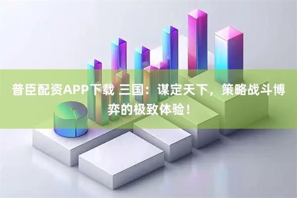 普臣配资APP下载 三国：谋定天下，策略战斗博弈的极致体验！