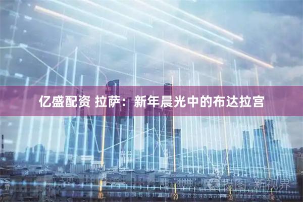 亿盛配资 拉萨：新年晨光中的布达拉宫