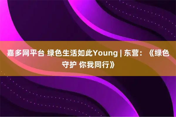 嘉多网平台 绿色生活如此Young | 东营：《绿色守护 你我同行》